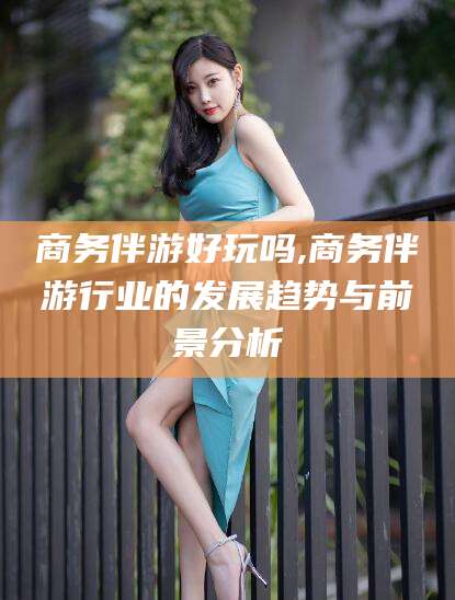 霸州商务伴游好玩吗,商务伴游行业的发展趋势与前景分析
