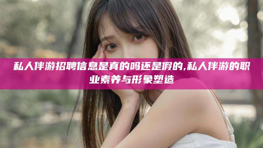 霸州私人伴游招聘信息是真的吗还是假的,私人伴游的职业素养与形象塑造
