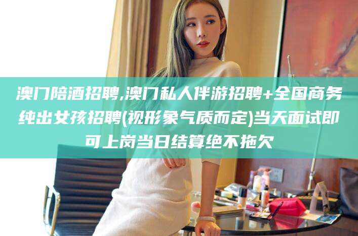 霸州澳门陪酒招聘,澳门私人伴游招聘+全国商务纯出女孩招聘(视形象气质而定)当天面试即可上岗当日结算绝不拖欠