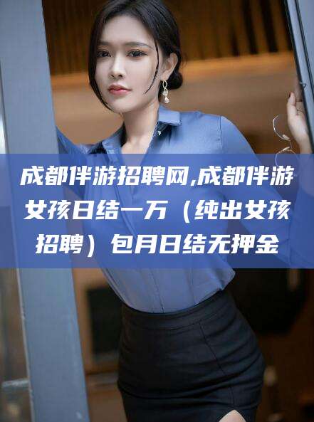 霸州成都伴游招聘网,成都伴游女孩日结一万（纯出女孩招聘）包月日结无押金