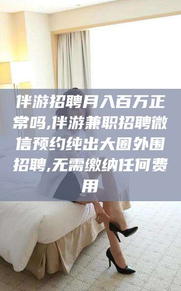 霸州伴游招聘月入百万正常吗,伴游兼职招聘微信预约纯出大圈外围招聘,无需缴纳任何费用