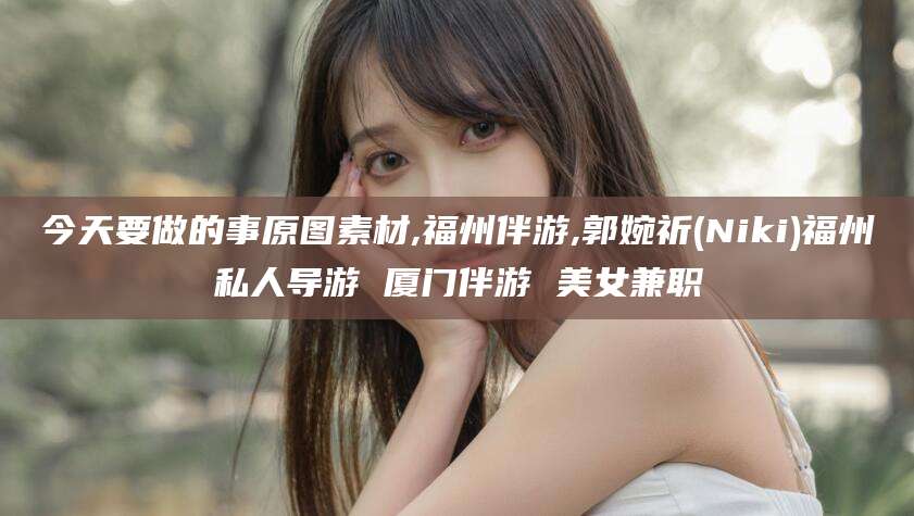 霸州今天要做的事原图素材,福州伴游,郭婉祈(Niki)福州私人导游 厦门伴游 美女兼职