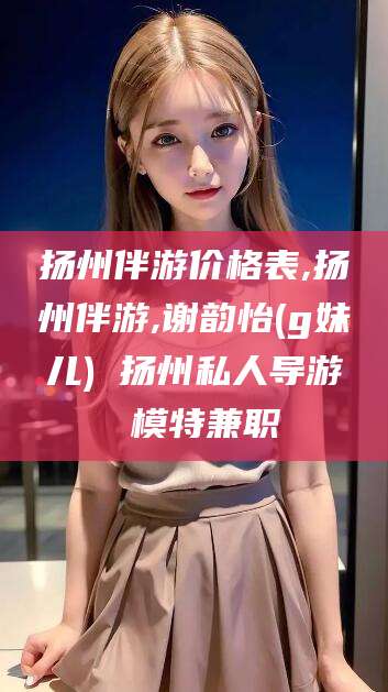 霸州扬州伴游价格表,扬州伴游,谢韵怡(g妹儿) 扬州私人导游 模特兼职