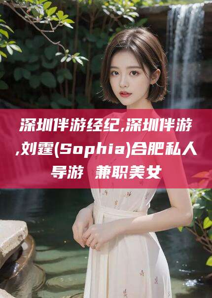 霸州深圳伴游经纪,深圳伴游,刘霆(Sophia)合肥私人导游 兼职美女