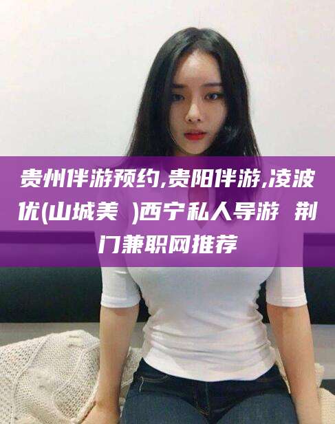 霸州贵州伴游预约,贵阳伴游,凌波优(山城美姫)西宁私人导游 荆门兼职网推荐