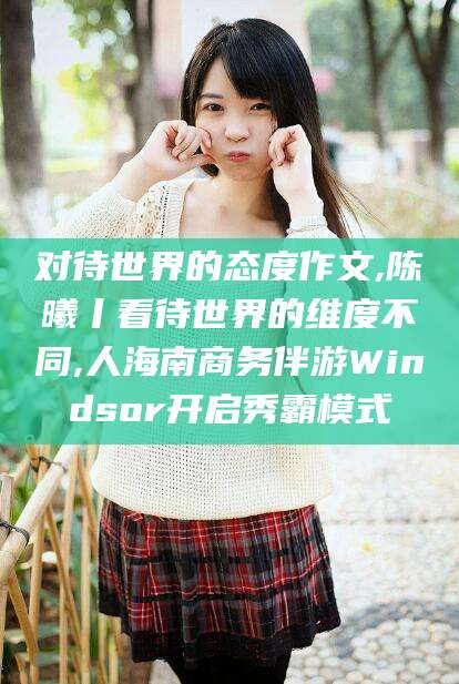 霸州对待世界的态度作文,陈曦丨看待世界的维度不同,人海南商务伴游Windsor开启秀霸模式