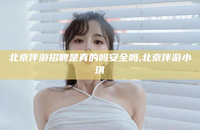 霸州北京伴游招聘是真的吗安全吗,北京伴游小琪
