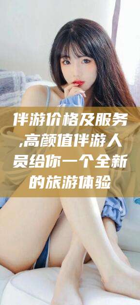 霸州伴游价格及服务,高颜值伴游人员给你一个全新的旅游体验