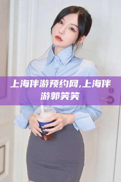 霸州上海伴游预约网,上海伴游郭笑笑