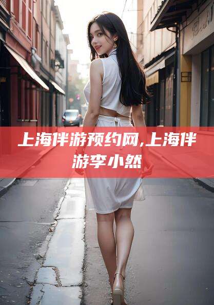 霸州上海伴游预约网,上海伴游李小然