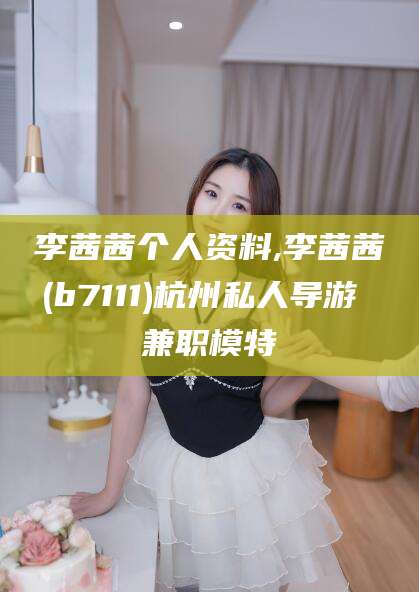 霸州李茜茜个人资料,李茜茜(b7111)杭州私人导游 兼职模特