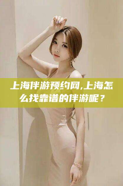 霸州上海伴游预约网,上海怎么找靠谱的伴游呢？