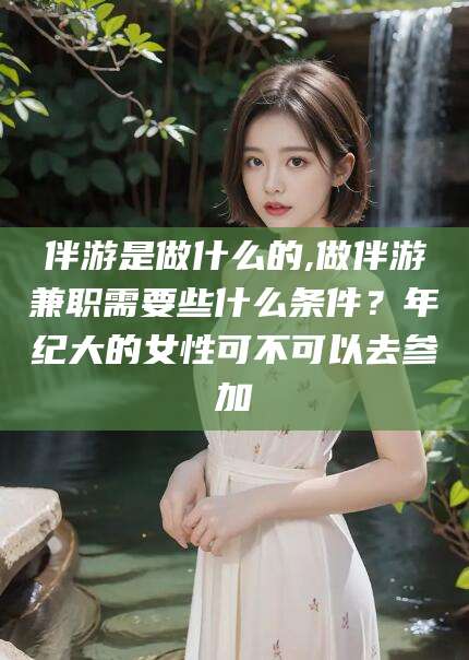 霸州伴游是做什么的,做伴游兼职需要些什么条件？年纪大的女性可不可以去参加