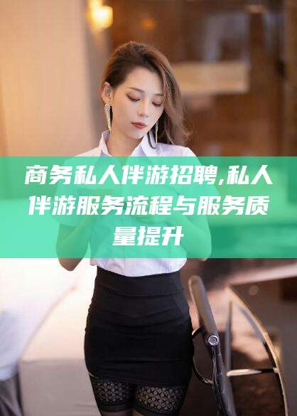 霸州商务私人伴游招聘,私人伴游服务流程与服务质量提升