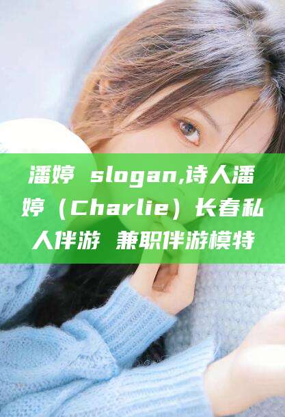 霸州潘婷 slogan,诗人潘婷（Charlie）长春私人伴游 兼职伴游模特