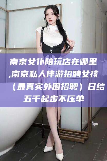 霸州南京女仆陪玩店在哪里,南京私人伴游招聘女孩（最真实外围招聘）日结五千起步不压单