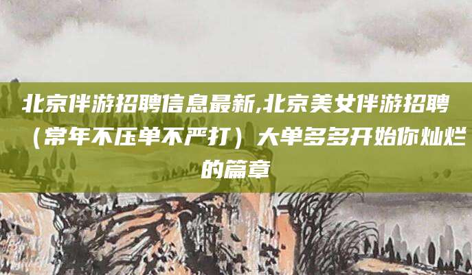 霸州北京伴游招聘信息最新,北京美女伴游招聘（常年不压单不严打）大单多多开始你灿烂的篇章