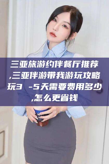 霸州三亚旅游约伴餐厅推荐,三亚伴游带我游玩攻略玩3 -5天需要费用多少,怎么更省钱