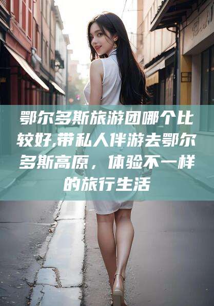 霸州鄂尔多斯旅游团哪个比较好,带私人伴游去鄂尔多斯高原，体验不一样的旅行生活