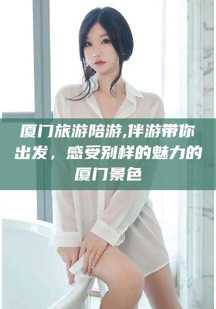 霸州厦门旅游陪游,伴游带你出发，感受别样的魅力的厦门景色