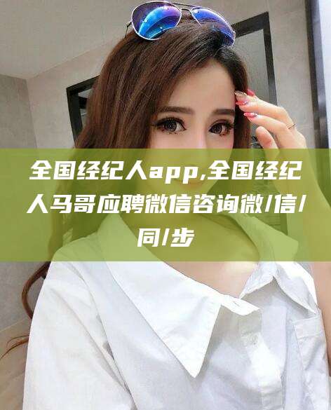 霸州全国经纪人app,全国经纪人马哥应聘微信咨询微/信/同/步