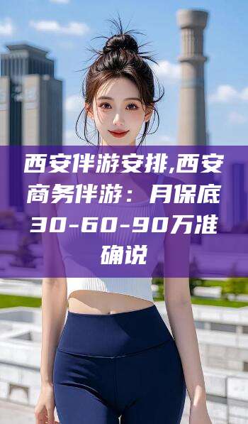 霸州西安伴游安排,西安商务伴游：月保底30-60-90万准确说