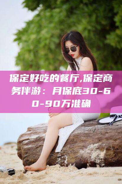 霸州保定好吃的餐厅,保定商务伴游：月保底30-60-90万准确