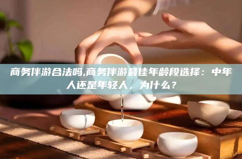 霸州商务伴游合法吗,商务伴游最佳年龄段选择：中年人还是年轻人，为什么？